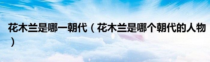 花木蘭是哪一朝代（花木蘭是哪個朝代的人物）