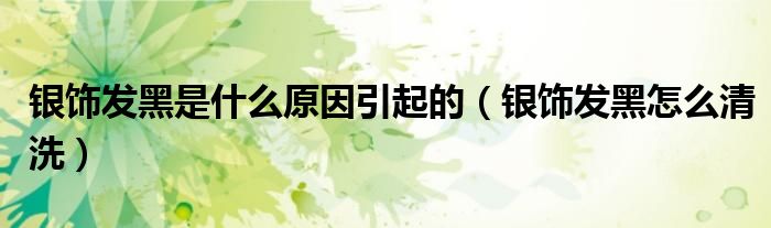 銀飾發(fā)黑是什么原因引起的（銀飾發(fā)黑怎么清洗）