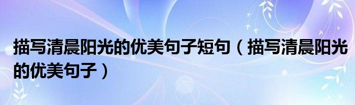描寫清晨陽(yáng)光的優(yōu)美句子短句（描寫清晨陽(yáng)光的優(yōu)美句子）