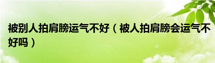 被別人拍肩膀運(yùn)氣不好（被人拍肩膀會(huì)運(yùn)氣不好嗎）