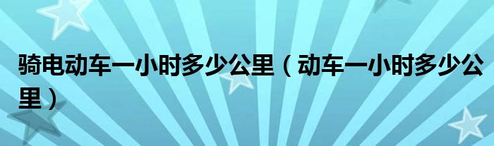 騎電動(dòng)車一小時(shí)多少公里（動(dòng)車一小時(shí)多少公里）