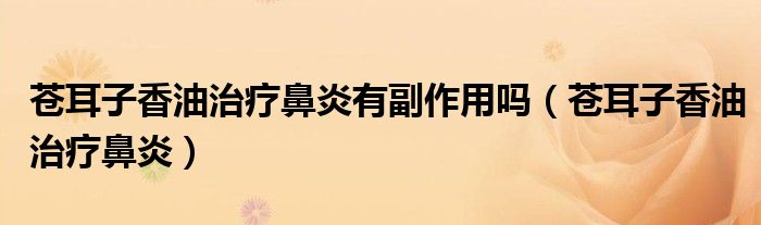 蒼耳子香油治療鼻炎有副作用嗎（蒼耳子香油治療鼻炎）