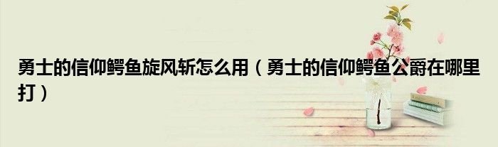 勇士的信仰鱷魚旋風(fēng)斬怎么用（勇士的信仰鱷魚公爵在哪里打）