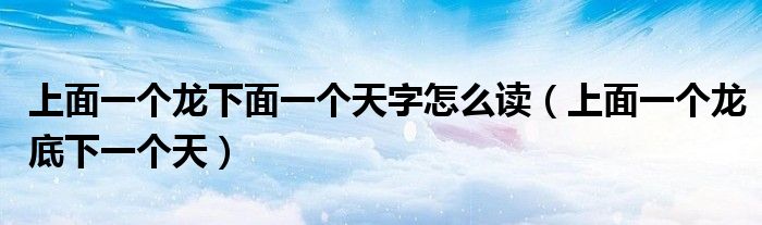 上面一個(gè)龍下面一個(gè)天字怎么讀（上面一個(gè)龍底下一個(gè)天）