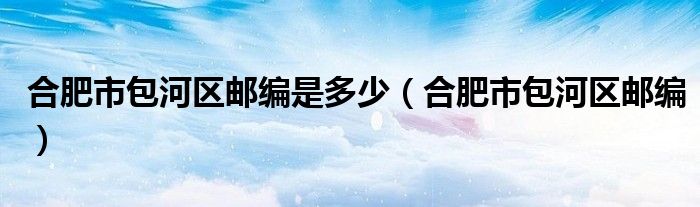 合肥市包河區(qū)郵編是多少（合肥市包河區(qū)郵編）