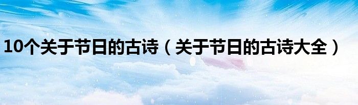 10個(gè)關(guān)于節(jié)日的古詩（關(guān)于節(jié)日的古詩大全）