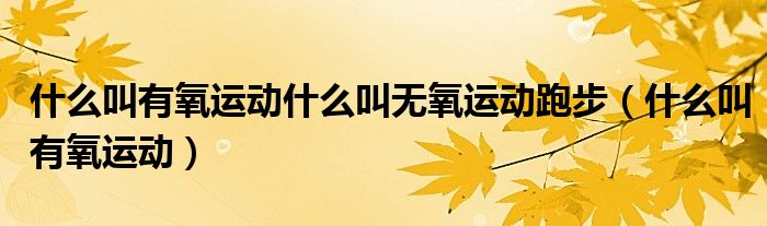 什么叫有氧運(yùn)動(dòng)什么叫無(wú)氧運(yùn)動(dòng)跑步（什么叫有氧運(yùn)動(dòng)）