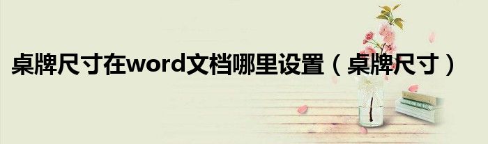 桌牌尺寸在word文檔哪里設(shè)置（桌牌尺寸）