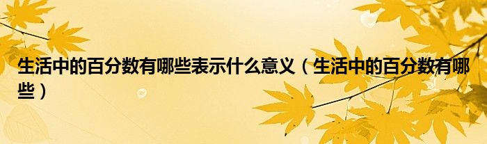 生活中的百分?jǐn)?shù)有哪些表示什么意義（生活中的百分?jǐn)?shù)有哪些）
