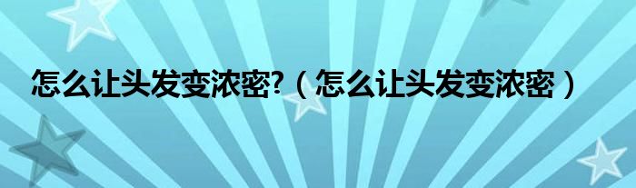 怎么讓頭發(fā)變濃密?（怎么讓頭發(fā)變濃密）