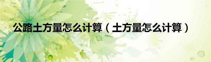 公路土方量怎么計算（土方量怎么計算）