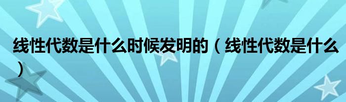 線性代數(shù)是什么時候發(fā)明的（線性代數(shù)是什么）