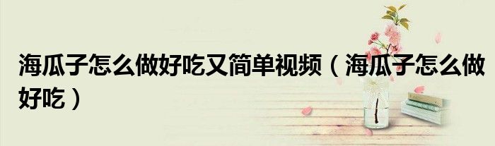 海瓜子怎么做好吃又簡(jiǎn)單視頻（海瓜子怎么做好吃）