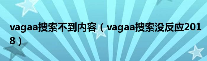 vagaa搜索不到內(nèi)容（vagaa搜索沒反應(yīng)2018）