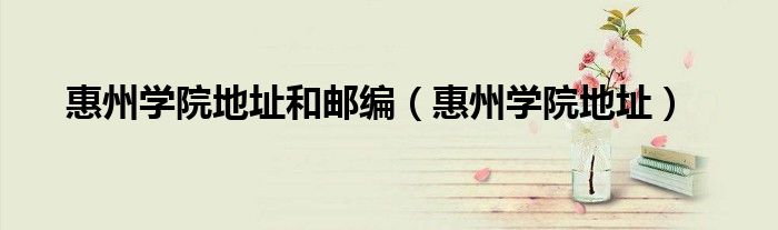 惠州學(xué)院地址和郵編（惠州學(xué)院地址）
