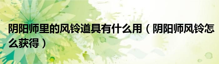 陰陽(yáng)師里的風(fēng)鈴道具有什么用（陰陽(yáng)師風(fēng)鈴怎么獲得）
