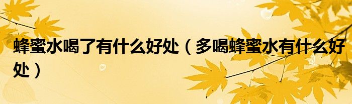 蜂蜜水喝了有什么好處（多喝蜂蜜水有什么好處）