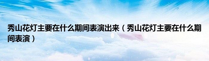秀山花燈主要在什么期間表演出來（秀山花燈主要在什么期間表演）