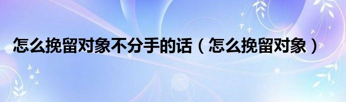 怎么挽留對象不分手的話（怎么挽留對象）