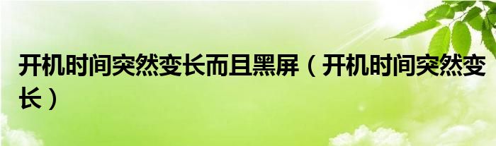 開機(jī)時(shí)間突然變長(zhǎng)而且黑屏（開機(jī)時(shí)間突然變長(zhǎng)）