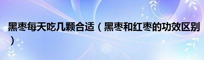 黑棗每天吃幾顆合適（黑棗和紅棗的功效區(qū)別）