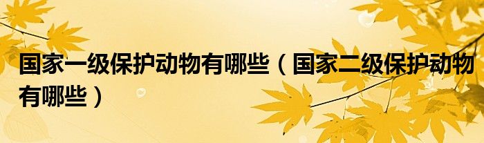 國家一級(jí)保護(hù)動(dòng)物有哪些（國家二級(jí)保護(hù)動(dòng)物有哪些）