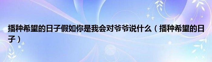 播種希望的日子假如你是我會(huì)對(duì)爺爺說(shuō)什么（播種希望的日子）