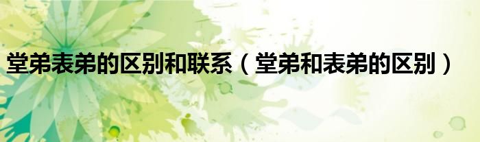 堂弟表弟的區(qū)別和聯(lián)系（堂弟和表弟的區(qū)別）