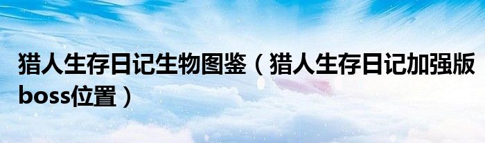 獵人生存日記生物圖鑒（獵人生存日記加強(qiáng)版boss位置）