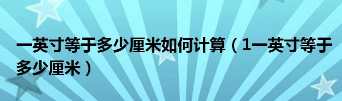 一英寸等于多少厘米如何計(jì)算（1一英寸等于多少厘米）