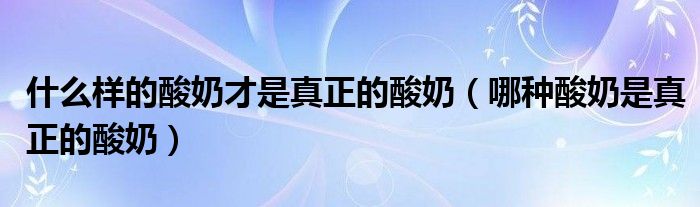 什么樣的酸奶才是真正的酸奶（哪種酸奶是真正的酸奶）
