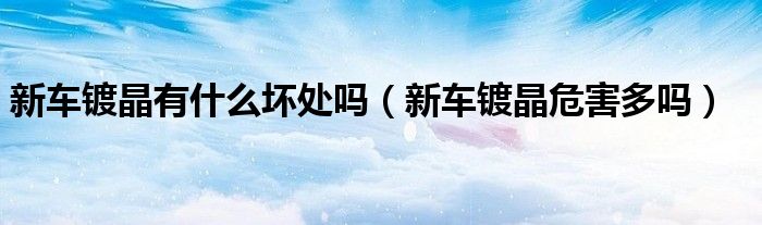 新車鍍晶有什么壞處嗎（新車鍍晶危害多嗎）