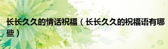 長長久久的情話祝福（長長久久的祝福語有哪些）