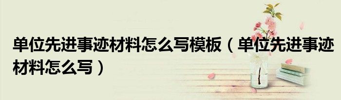 單位先進(jìn)事跡材料怎么寫模板（單位先進(jìn)事跡材料怎么寫）