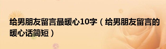 給男朋友留言最暖心10字（給男朋友留言的暖心話簡短）