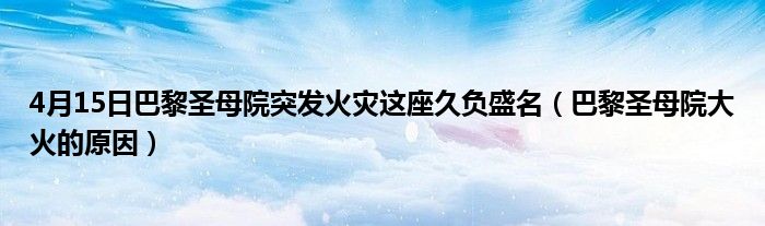 4月15日巴黎圣母院突發(fā)火災(zāi)這座久負盛名（巴黎圣母院大火的原因）