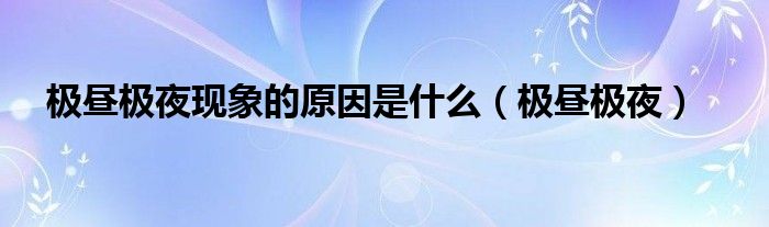極晝極夜現(xiàn)象的原因是什么（極晝極夜）