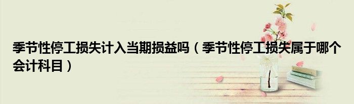 季節(jié)性停工損失計(jì)入當(dāng)期損益嗎（季節(jié)性停工損失屬于哪個(gè)會計(jì)科目）