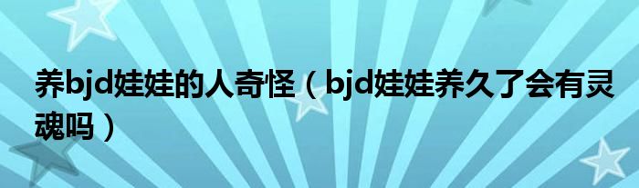 養(yǎng)bjd娃娃的人奇怪（bjd娃娃養(yǎng)久了會(huì)有靈魂嗎）