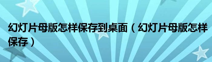 幻燈片母版怎樣保存到桌面（幻燈片母版怎樣保存）