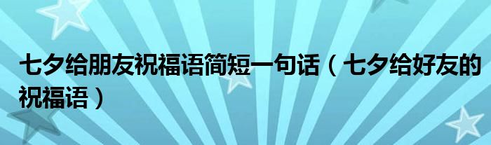 七夕給朋友祝福語簡短一句話（七夕給好友的祝福語）