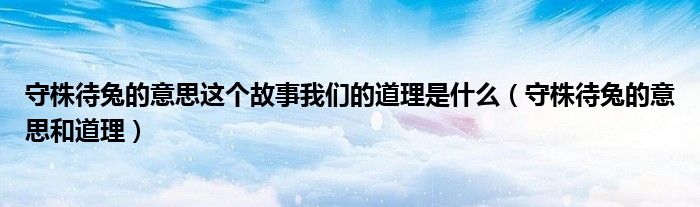 守株待兔的意思這個(gè)故事我們的道理是什么（守株待兔的意思和道理）