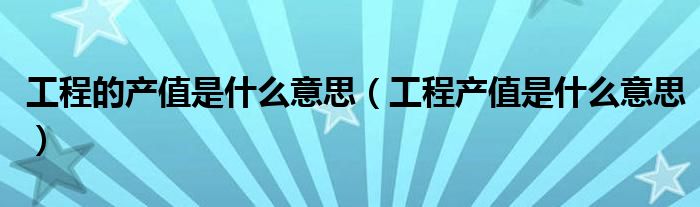 工程的產(chǎn)值是什么意思（工程產(chǎn)值是什么意思）