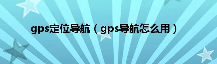 gps定位導(dǎo)航（gps導(dǎo)航怎么用）