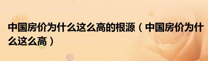 中國(guó)房?jī)r(jià)為什么這么高的根源（中國(guó)房?jī)r(jià)為什么這么高）