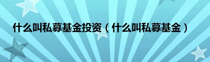 什么叫私募基金投資（什么叫私募基金）