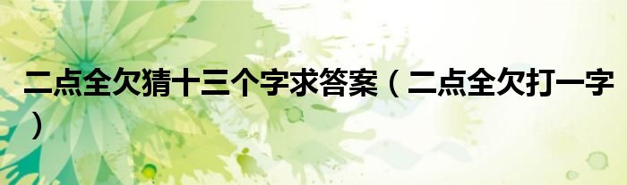 二點(diǎn)全欠猜十三個(gè)字求答案（二點(diǎn)全欠打一字）