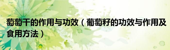 萄萄干的作用與功效（葡萄籽的功效與作用及食用方法）