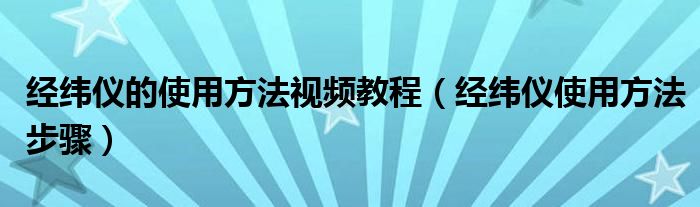 經(jīng)緯儀的使用方法視頻教程（經(jīng)緯儀使用方法步驟）
