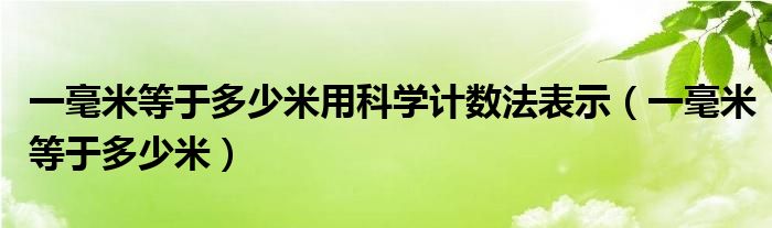 一毫米等于多少米用科學(xué)計數(shù)法表示（一毫米等于多少米）
